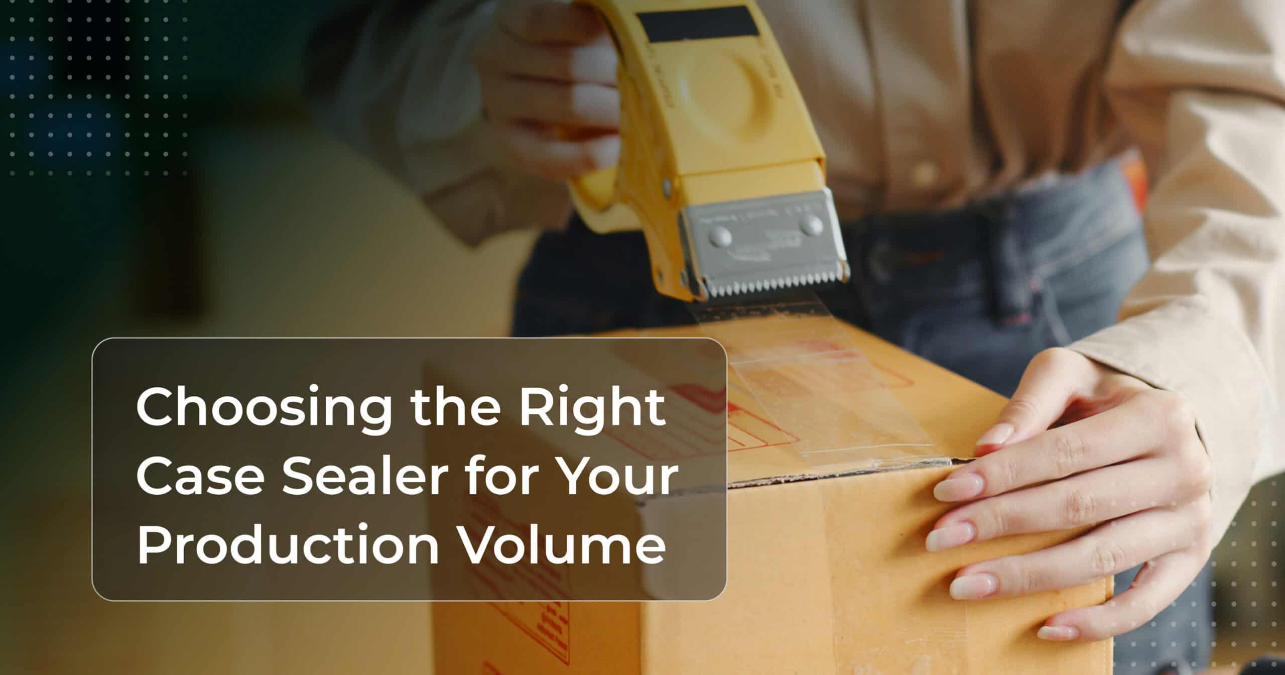 Choosing the Right Case Sealer for Your Production Volume