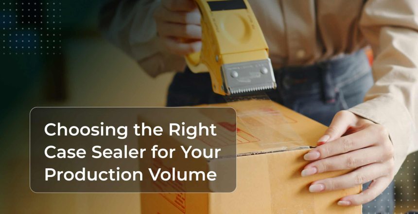 Choosing the Right Case Sealer for Your Production Volume